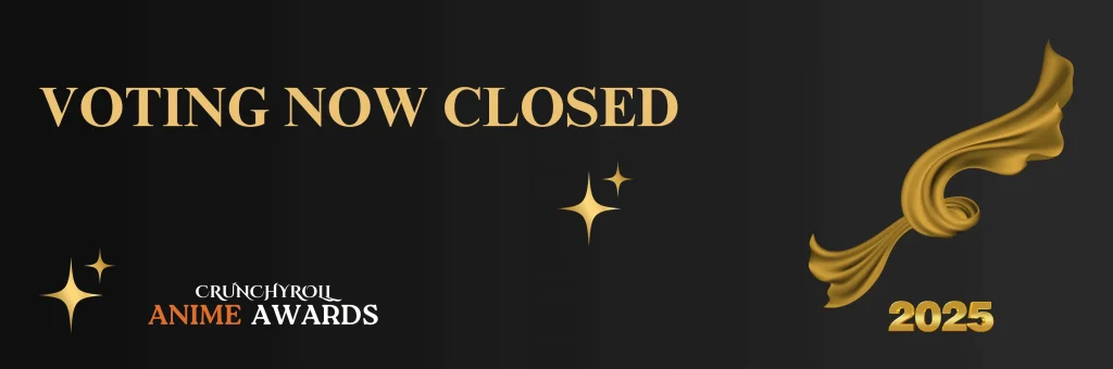 2025 Crunchyroll Anime Awards Voting is closed now for 2025 Crunchyroll Anime Awards. Visit for more info