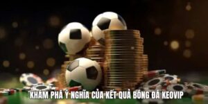Kết Quả Bóng Đá KEOVIP - Nắm Tỷ Số, Đón Đầu Từng Trận Cầu 1 kham pha y nghia cua ket qua bong da keovip